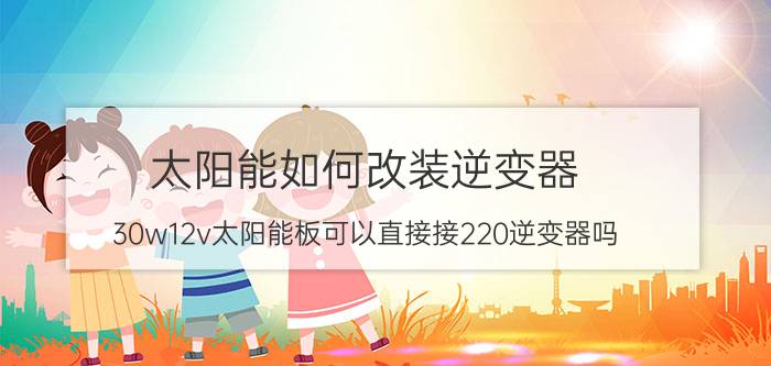 太阳能如何改装逆变器 30w12v太阳能板可以直接接220逆变器吗？